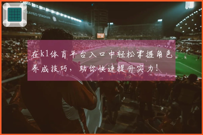 在k1体育平台入口中轻松掌握角色养成技巧，助你快速提升实力！