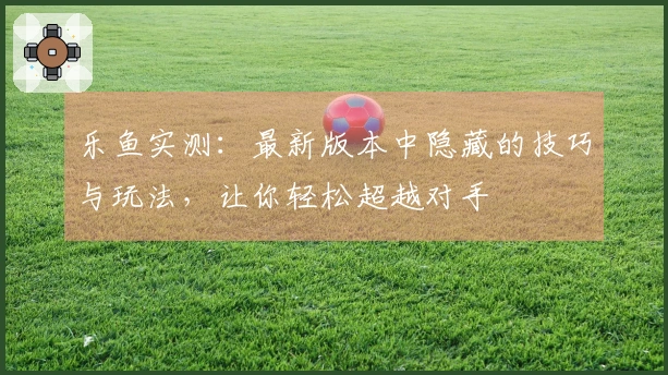 乐鱼实测：最新版本中隐藏的技巧与玩法，让你轻松超越对手