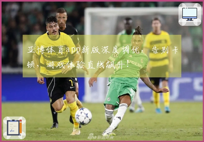 亚博体育app新版深度调优，告别卡顿，游戏体验直线飙升！