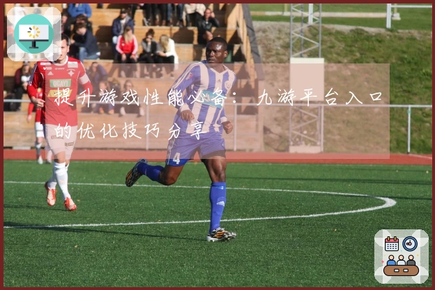 提升游戏性能必备：九游平台入口的优化技巧分享