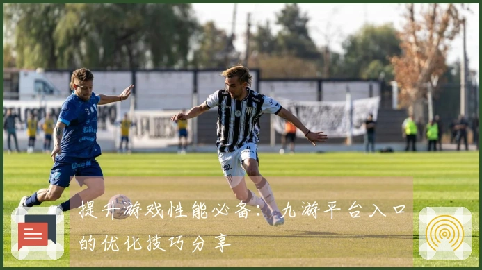 提升游戏性能必备：九游平台入口的优化技巧分享