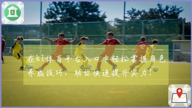 在k1体育平台入口中轻松掌握角色养成技巧，助你快速提升实力！