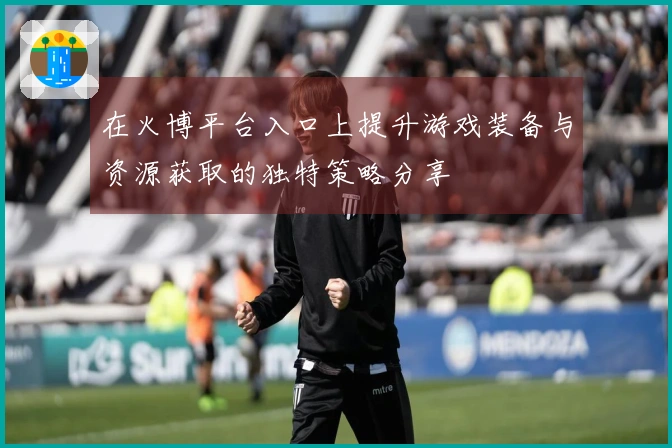 在火博平台入口上提升游戏装备与资源获取的独特策略分享