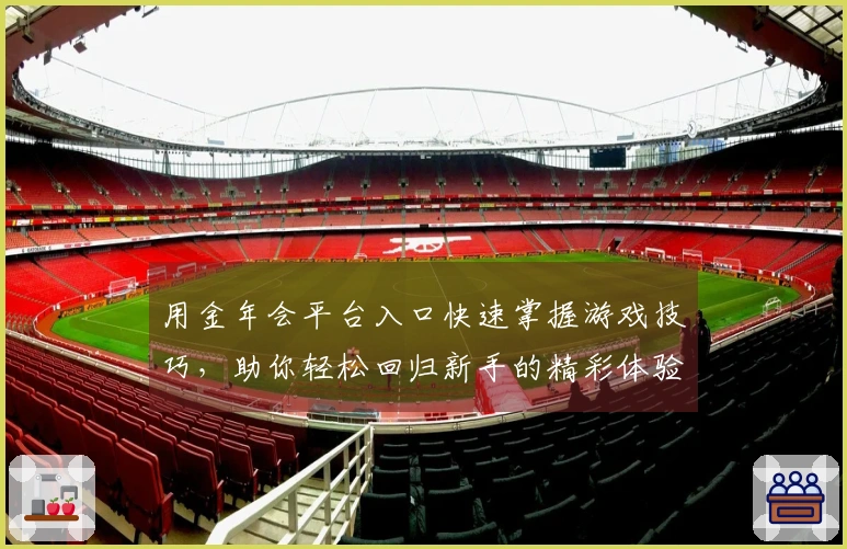 用金年会平台入口快速掌握游戏技巧，助你轻松回归新手的精彩体验